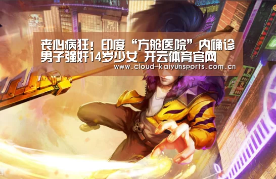 丧心病狂!印度“方舱医院”内确诊男子强奸14岁少女_开云体育官网(图1) 开云直播