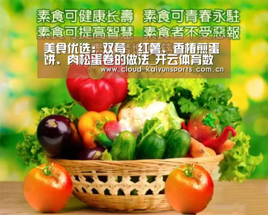美食优选:双莓焗红薯、香椿煎蛋饼、肉松蛋卷的做法_开云体育数据(图1) 开云直播