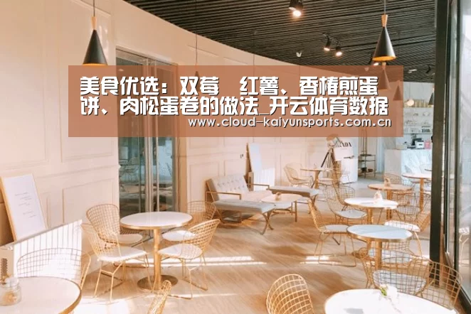 美食优选:双莓焗红薯、香椿煎蛋饼、肉松蛋卷的做法_开云体育数据(图3) 开云体育首页