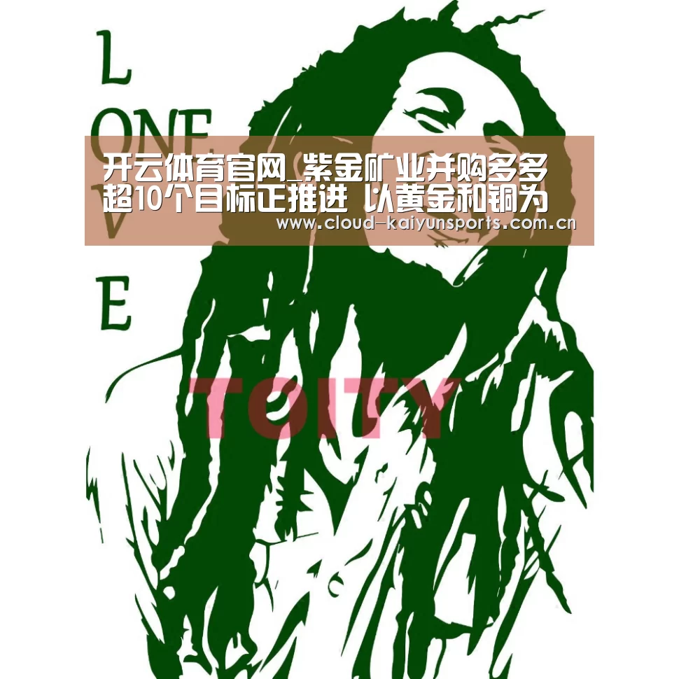开云体育官网_紫金矿业并购多多 超10个目标正推进 以黄金和铜为主(图1) 开云体育数据