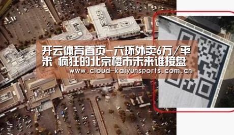 开云体育首页-六环外卖6万/平米 疯狂的北京楼市未来谁接盘?(图1) 开云体育数据