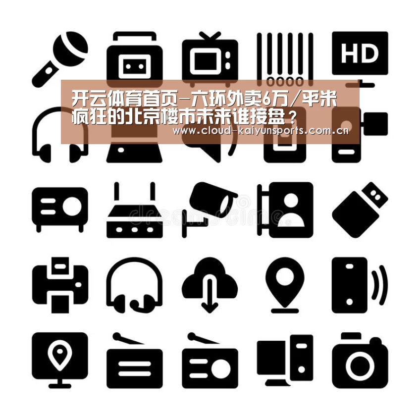 开云体育首页-六环外卖6万/平米 疯狂的北京楼市未来谁接盘?(图2) 开云体育数据
